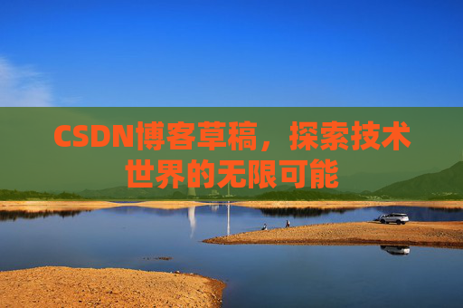 CSDN博客草稿,探索技术世界的无限可能 CSDN博客草稿,探索技术世界的无限可能